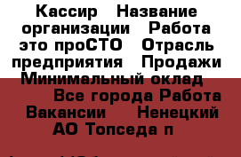 Кассир › Название организации ­ Работа-это проСТО › Отрасль предприятия ­ Продажи › Минимальный оклад ­ 8 840 - Все города Работа » Вакансии   . Ненецкий АО,Топседа п.